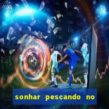 sonhar pescando no jogo do bicho